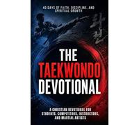 The Taekwondo Devotional: A 40 Day Christian Devotional Inspired by the Lessons of Taekwondo, for Students, Martial Artists, Competitors, Instructors, ... Build Character, and Grow Closer to Christ