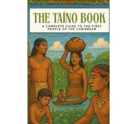The Taíno Book: A Complete Guide to the First People of the Caribbean: Their History, Culture, Beliefs, and Lasting Legacy