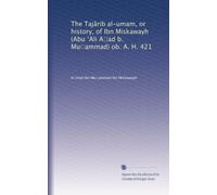 The Tajârib al-umam, or history, of Ibn Miskawayh (Abu ?Ali A?ad b. Mu?ammad) ob. A. H. 421