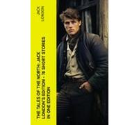 The Tales Of The North: Jack Londons Edition - 78 Short Stories In One