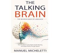 The Talking Brain. The Neuroscience of Language: How Your Brain Creates Words, Builds Meaning, and Shapes Reality Through Speech