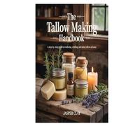 The Tallow Making Handbook: A Step-by-Step Guide to Rendering, Crafting, and Using Tallow at Home