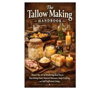The Tallow Making Handbook: Master the Art of Rendering Beef Fat for Nourishing Food, Natural Skincare, Soap Crafting, and Self-Sufficient Living.