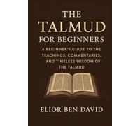 The Talmud For Beginners: A Beginner’s Guide to the Teachings, Commentaries, and Timeless Wisdom of the Talmud