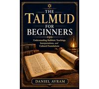 The Talmud For Beginners: Understanding Rabbinic Teachings, Interpretations, and Cultural Foundations