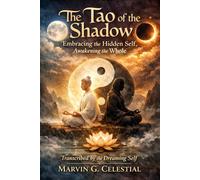 The Tao of the Shadow: Embracing the Hidden Self, Awakening the Whole Transcribed by the Dreaming Self Marvin G. Celestial: Embracing the Hidden Self, Awakening the Whole