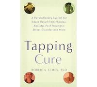 The Tapping Cure: A Revolutionary System for Rapid Relief from Phobias, Anxiety, Post-Traumatic Stress Disorder and More