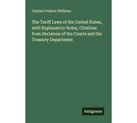 The Tariff Laws of the United States, with Explanatory Notes, Citations from Decisions of the Courts and the Treasury Department