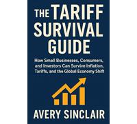 THE TARIFF SURVIVAL GUIDE: How Small Businesses, Consumers, and Investors Can Survive Inflation, Tariffs, and the Global Economy Shift