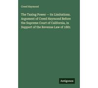 The Taxing Power -- its Limitations. Argument of Creed Haymond Before the Supreme Court of California, in Support of the Revenue Law of 1881