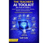 The Teacher’s AI Toolkit: 50+ Free AI Tools for Lesson Planning, Resource Creation, Quizzes, Reports and Presentations - A Practical Step-by-Step Guide for Teachers