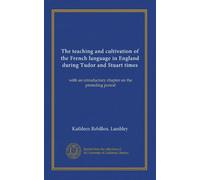 The teaching and cultivation of the French language in England during Tudor and Stuart times: with an introductory chapter on the preseding period