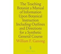 The Teaching Botanist a Manual of Information Upon Botanical Instruction Including Outlines and Directions for a Synthetic General Course: A Guide to Botanical Instruction with Course Outlines