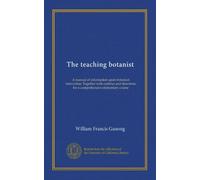 The teaching botanist: A manual of information upon botanical instruction. Together with outlines and directions for a comprehensive elementary course