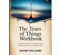The Tears Of Things Workbook: A Reflective Guide to Loss, Beauty, and Finding Meaning in the Fragility of Life.
