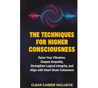 The Techniques for Higher Consciousness: Raise Your Vibration, Deepen Empathy, Strengthen Logical Integrity, and Align with Heart-Brain Coherence (Spiritual Intelligence for Professionals)
