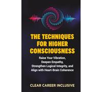 The Techniques for Higher Consciousness: Raise Your Vibration, Deepen Empathy, Strengthen Logical Integrity, and Align with Heart-Brain Coherence: 3 (Spiritual Intelligence for Professionals)