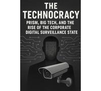The Technocracy: PRISM, Big Tech, and the Rise of the Corporate Digital Surveillance State (AI and the Technocratic State)