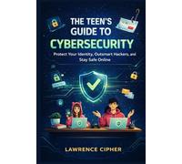 The Teen’s Guide to Cybersecurity: Protect Your Identity, Outsmart Hackers, and Stay Safe Online