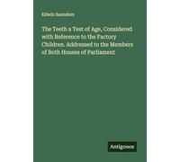 The Teeth a Test of Age, Considered with Reference to the Factory Children. Addressed to the Members of Both Houses of Parliament