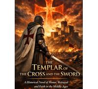 THE TEMPLAR OF THE CROSS AND THE SWORD: A Historical Novel of Honor, Betrayal and Faith in the Middle Ages