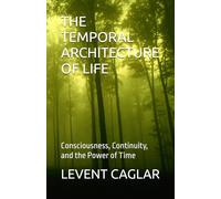 THE TEMPORAL ARCHITECTURE OF LIFE: Consciousness, Continuity, and the Power of Time: 2 (THE TEMPORAL THEORY OF TRUTH)