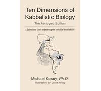 The Ten Dimensions of Kabbalistic Biology: A Scientist’s Guide to Entering the Invisible World of Life: The Abridged Edition