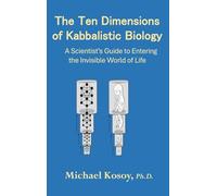 The Ten Dimensions of Kabbalistic Biology: A Scientist's Guide to Entering the Invisible Worlds Of Life