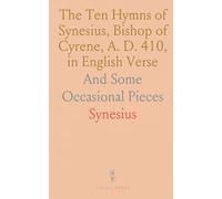 The Ten Hymns of Synesius, Bishop of Cyrene, A. D. 410, in English Verse: And Some Occasional Pieces