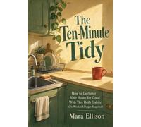 The Ten-Minute Tidy: How to Declutter Your Home for Good With Tiny Daily Habits (No Weekend Purges Required)