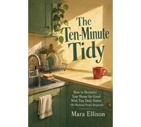 The Ten-Minute Tidy: How to Declutter Your Home for Good With Tiny Daily Habits (No Weekend Purges Required)