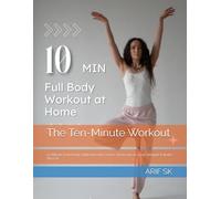 The Ten-Minute Workout: 10 Minute Full Body High Intensity Home Workouts to Lose Weight & Build Muscle