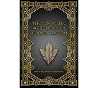 The Ten Toltec Agreements of Modern Wisdom: The Way of Authentic Being