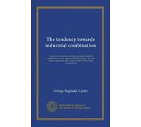 The tendency towards industrial combination: a study of the modern movement towards industrial combination in some spheres of British industry : its ... causes, and their determinant circumstances