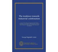 The tendency towards industrial combination: a study of the modern movement towards industrial combination in some spheres of British industry : its ... causes, and their determinant circumstances