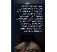 The Tephilloth; or, Daily form of prayers, in Hebrew and English, according to the order of the German and Polish Jews, as read in their Synagogues ... carefully translated from the original Hebrew