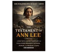 The Testament of Ann Lee: A Deep Dive into the Visionary Who Challenged Religion, Gender, Power, and Shaker Utopia