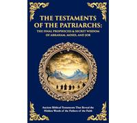 The Testaments of the Patriarchs: Ancient Biblical Testaments That Reveal the Hidden Words of the Fathers of the Faith