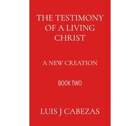 The Testimony of a Living Christ: A New Creation (The Testimony Series: The Complete Works)