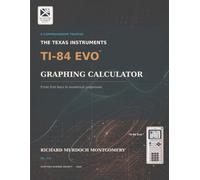 THE TEXAS INSTRUMENTS TI-84 EVO GRAPHING CALCULATOR: A Comprehensive Treatise from First Principles to Advanced Mathematical, Scientific and ... Calculators Treatises and Manuals)