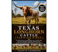 THE TEXAS LONGHORN CATTLE FARMING BIBLE: The Practical Guide to Raising Healthy Texas Longhorn Cattle with Proven Strategies for Nutrition, Breeding, ... Management, Beef Production, and Farm Success