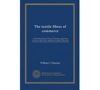 The textile fibres of commerce: A handbook on the occurrence, distribution, preparation, and uses of the animal, vegetable, and mineral fibres used in ... paper, silk, brush, and hat manufactures