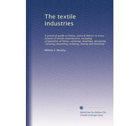 The textile industries: A practical guide to fibres, yarns & fabrics in every branch of textile manufacture, including preparation of fibres, ... bleaching, printing, dyeing and finishing