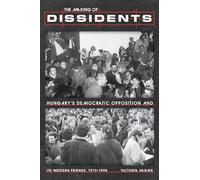 The The Making of Dissidents: Hungary’s Democratic Opposition and Its Western Friends, 1973-1998 (Russian and East European Studies)