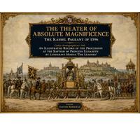 The Theater of Absolute Magnificence: The Kassel Pageant of 1596 - Codex Iconographicus 340: An Illustrated Record of the Procession at the Baptism of Princess Elisabeth