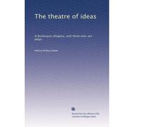 The theatre of ideas: A burlesque allegory, and three one-act plays: Volume 1