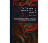 The Theatre of Neptune in New France: Presented Upon the Waves of Port Royal the Fourteenth Day of November, Sixteen Hundred and Six, on the Return of ... Poutrincourt From the Armouchiquois Country