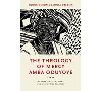 The Theology of Mercy Amba Oduyoye: Ecumenism, Feminism, and Communal Practice (Notre Dame Studies in African Theology)