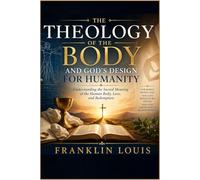 THE THEOLOGY OF THE BODY AND GOD’S DESIGN FOR HUMANITY: Understanding the Sacred Meaning of the Human Body, Love, and Redemption