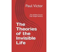 The Theories of the Invisible Life: The Hidden Forces That Shape Destiny